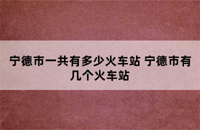 宁德市一共有多少火车站 宁德市有几个火车站